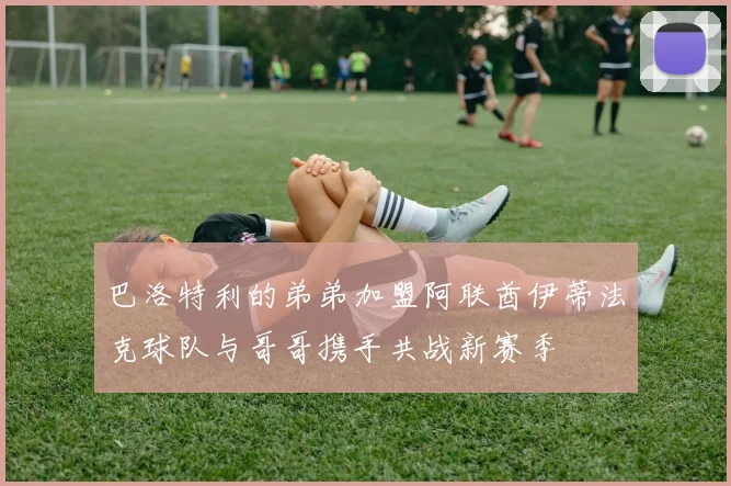 巴洛特利的弟弟加盟阿联酋伊蒂法克球队与哥哥携手共战新赛季