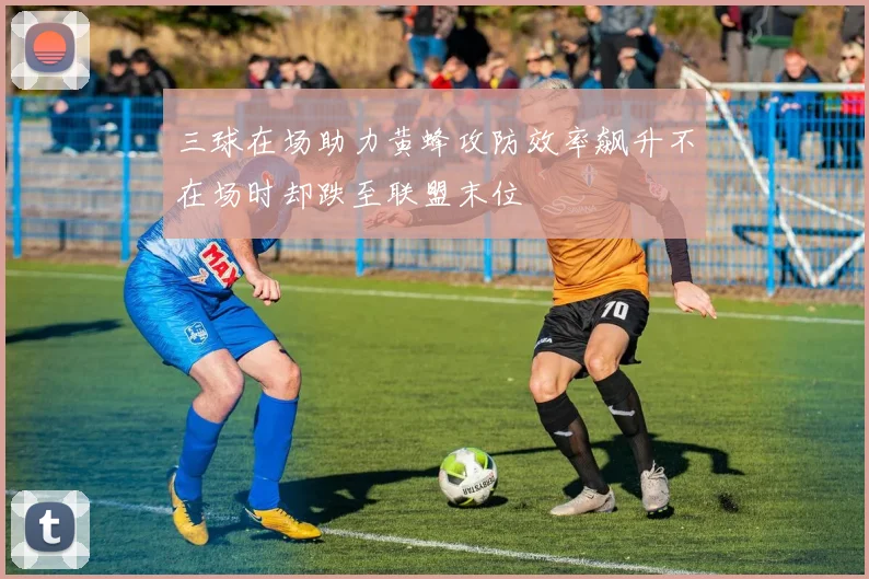 三球在场助力黄蜂攻防效率飙升不在场时却跌至联盟末位