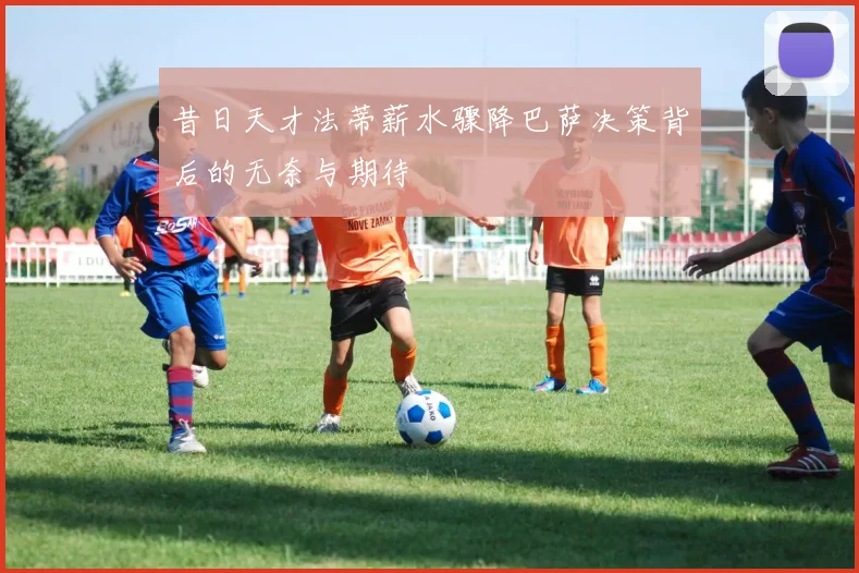 昔日天才法蒂薪水骤降巴萨决策背后的无奈与期待