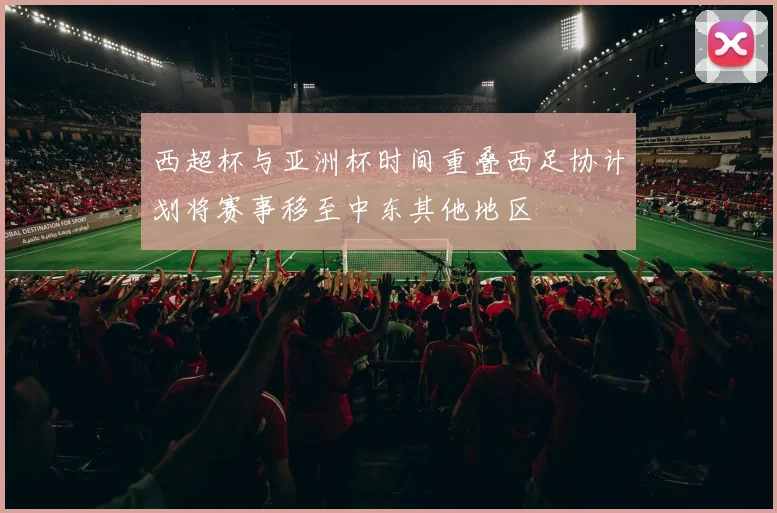 西超杯与亚洲杯时间重叠西足协计划将赛事移至中东其他地区