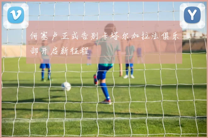 何塞卢正式告别卡塔尔加拉法俱乐部开启新征程