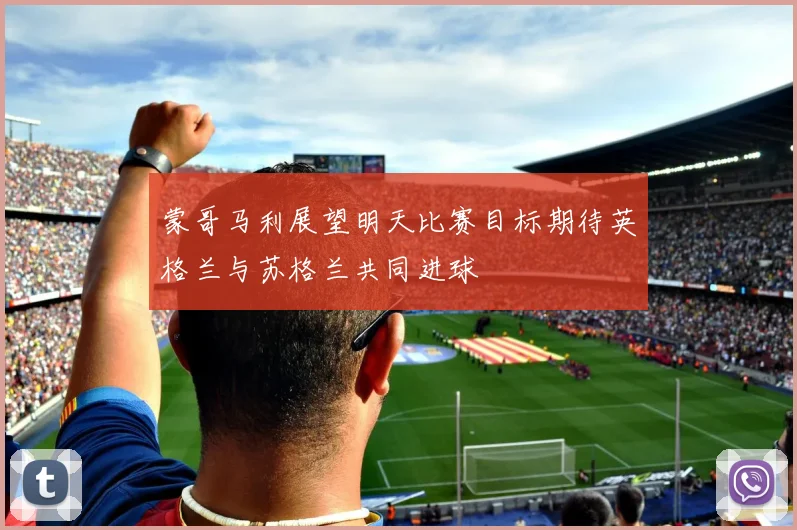 蒙哥马利展望明天比赛目标期待英格兰与苏格兰共同进球