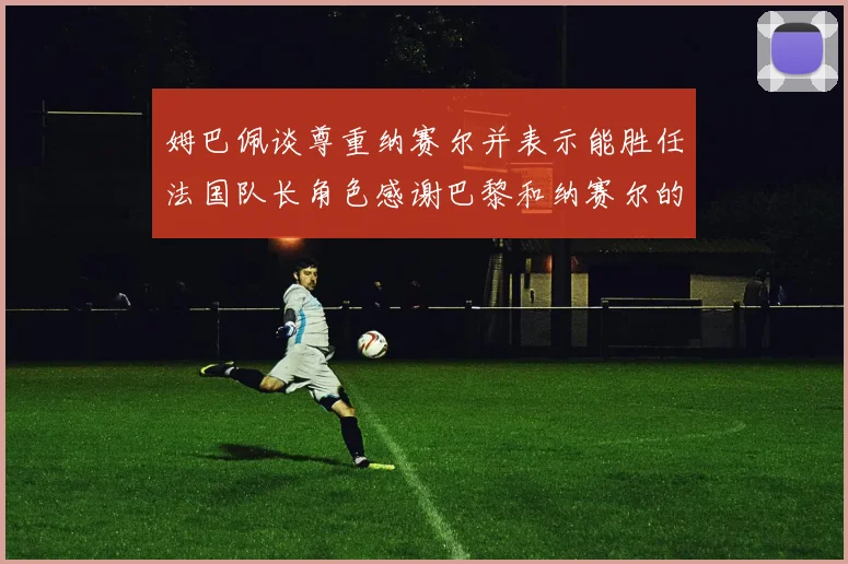 姆巴佩谈尊重纳赛尔并表示能胜任法国队长角色感谢巴黎和纳赛尔的支持