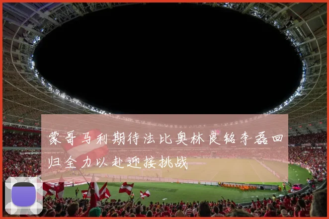 蒙哥马利期待法比奥林良铭李磊回归全力以赴迎接挑战