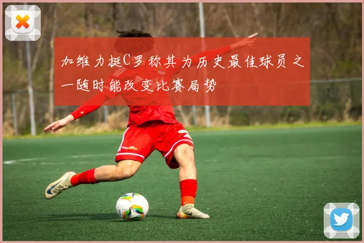加维力挺C罗称其为历史最佳球员之一随时能改变比赛局势