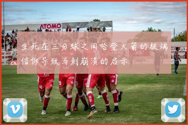 生死在三分球之间哈登火箭的极端信仰导致马刺崩溃的启示