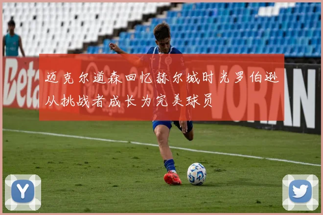 迈克尔道森回忆赫尔城时光罗伯逊从挑战者成长为完美球员
