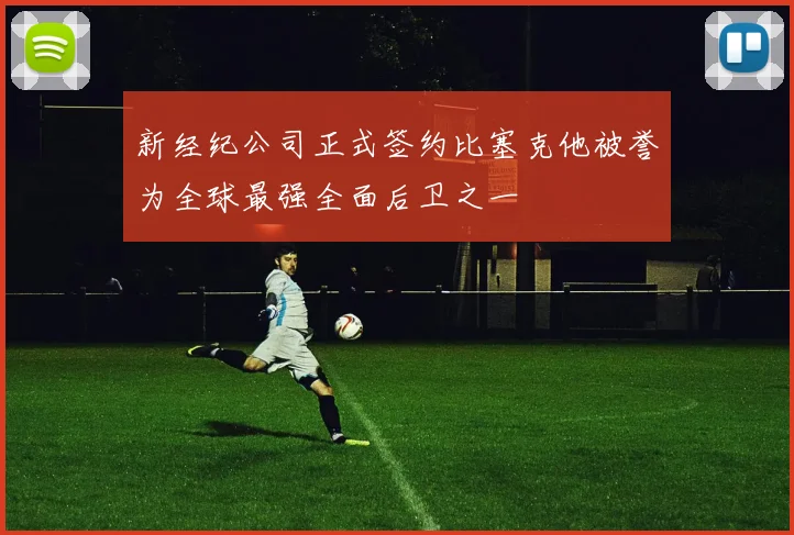新经纪公司正式签约比塞克他被誉为全球最强全面后卫之一