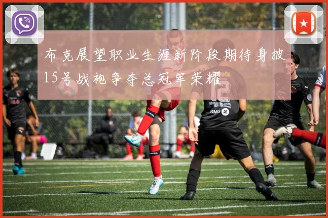 布克展望职业生涯新阶段期待身披15号战袍争夺总冠军荣耀