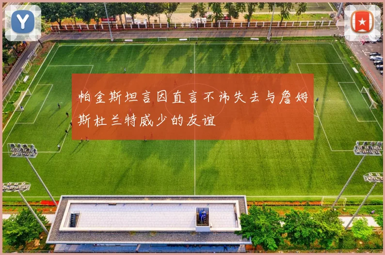 帕金斯坦言因直言不讳失去与詹姆斯杜兰特威少的友谊