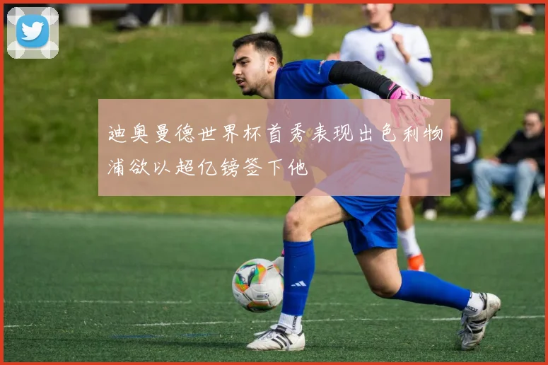 迪奥曼德世界杯首秀表现出色利物浦欲以超亿镑签下他