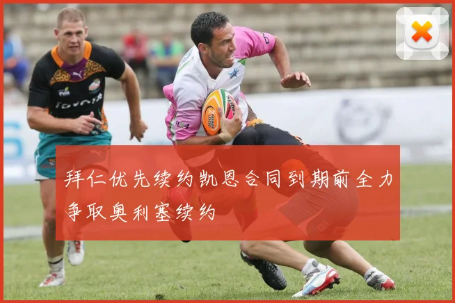 拜仁优先续约凯恩合同到期前全力争取奥利塞续约