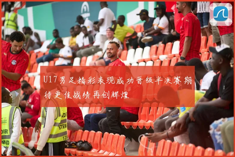 U17男足精彩表现成功晋级半决赛期待更佳战绩再创辉煌