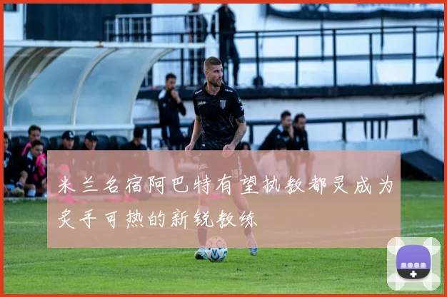 米兰名宿阿巴特有望执教都灵成为炙手可热的新锐教练