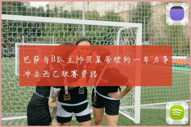 巴萨与B队主帅贝莱蒂续约一年力争冲击西乙联赛资格