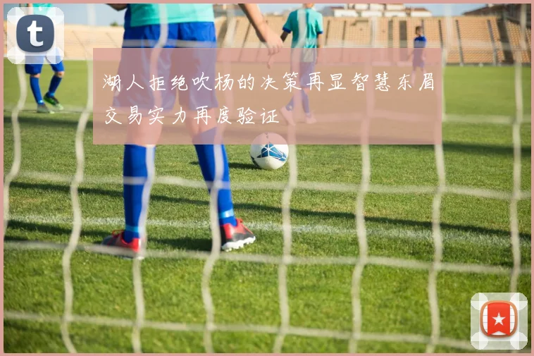 湖人拒绝吹杨的决策再显智慧东眉交易实力再度验证