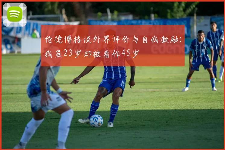 伦德博格谈外界评价与自我激励：我虽23岁却被看作45岁