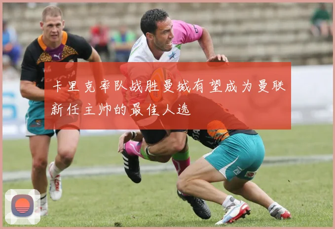 卡里克率队战胜曼城有望成为曼联新任主帅的最佳人选