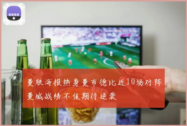 曼联海报热身曼市德比近10场对阵曼城战绩不佳期待逆袭