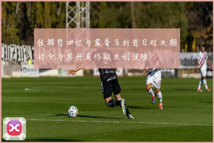 张稀哲回忆与蒙哥马利昔日对决期待今与其并肩作战共创佳绩