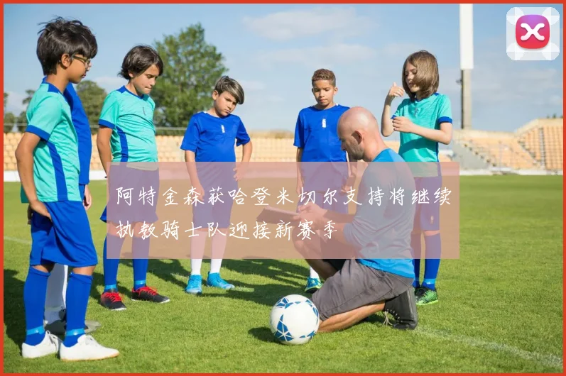 阿特金森获哈登米切尔支持将继续执教骑士队迎接新赛季