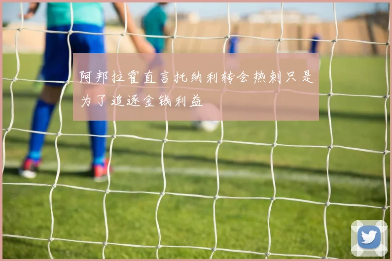 阿邦拉霍直言托纳利转会热刺只是为了追逐金钱利益
