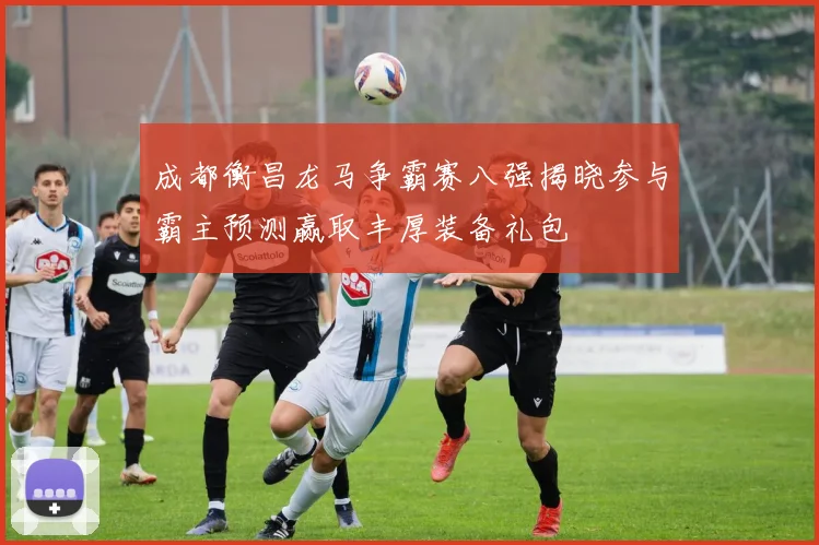 成都衡昌龙马争霸赛八强揭晓参与霸主预测赢取丰厚装备礼包