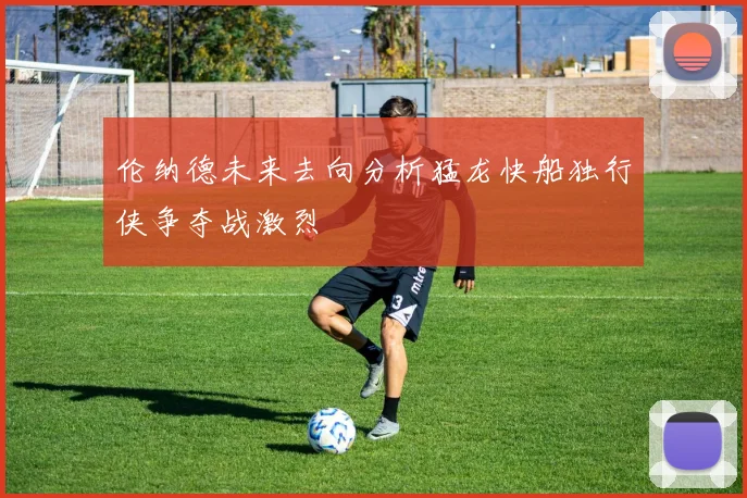 伦纳德未来去向分析猛龙快船独行侠争夺战激烈