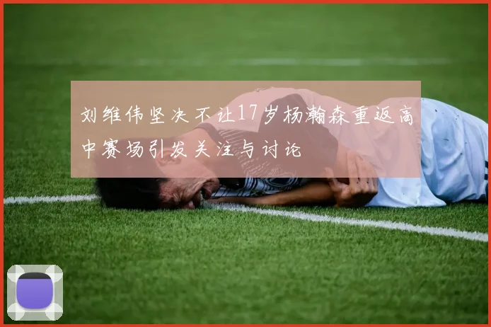 刘维伟坚决不让17岁杨瀚森重返高中赛场引发关注与讨论