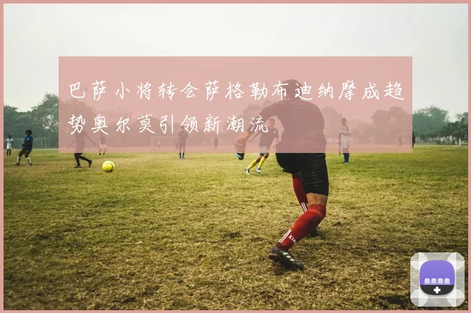 巴萨小将转会萨格勒布迪纳摩成趋势奥尔莫引领新潮流