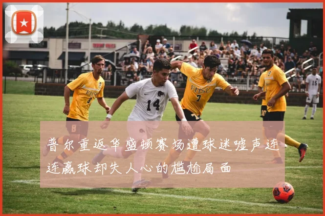 普尔重返华盛顿赛场遭球迷嘘声连连赢球却失人心的尴尬局面