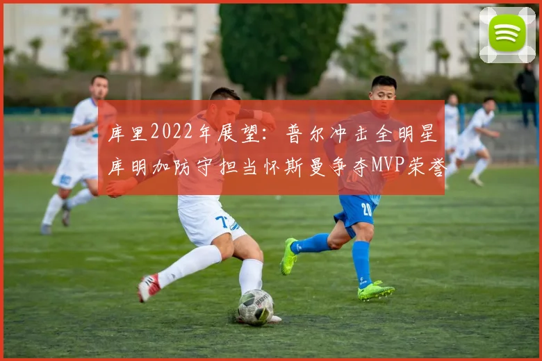 库里2022年展望：普尔冲击全明星库明加防守担当怀斯曼争夺MVP荣誉