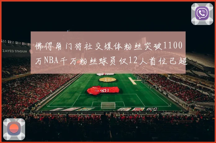 佛得角门将社交媒体粉丝突破1100万NBA千万粉丝球员仅12人首位已超亿